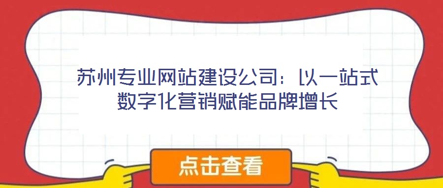 蘇州專業(yè)網(wǎng)站建設(shè)公司：以一站式數(shù)字化營(yíng)銷賦能品牌增長(zhǎng)