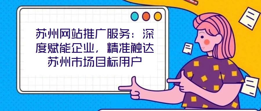 蘇州網(wǎng)站推廣服務(wù)：深度賦能企業(yè)，精準觸達蘇州市場目標用戶