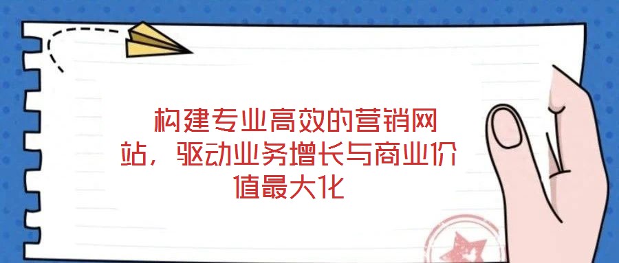  構(gòu)建專業(yè)高效的營銷網(wǎng)站，驅(qū)動業(yè)務(wù)增長與商業(yè)價值最大化