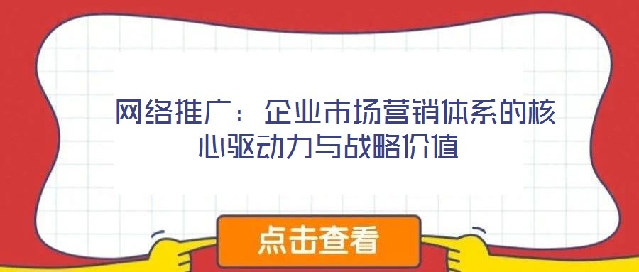  網(wǎng)絡(luò)推廣：企業(yè)市場營銷體系的核心驅(qū)動(dòng)力與戰(zhàn)略價(jià)值