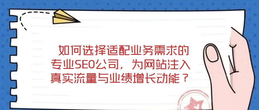  如何選擇適配業(yè)務需求的專業(yè)SEO公司，為網(wǎng)站注入真實流量與業(yè)績增長動能？