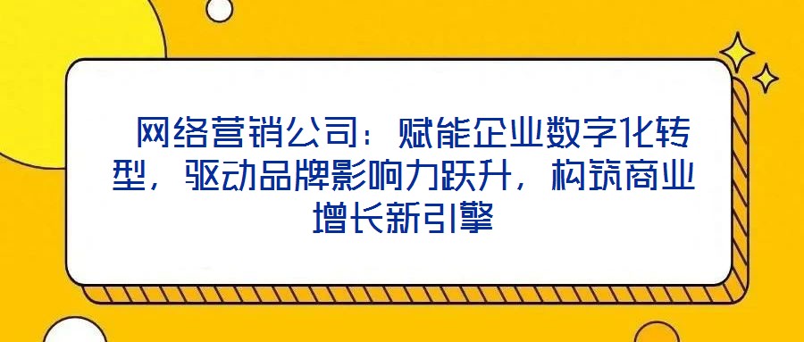  網(wǎng)絡(luò)營(yíng)銷公司：賦能企業(yè)數(shù)字化轉(zhuǎn)型，驅(qū)動(dòng)品牌影響力躍升，構(gòu)筑商業(yè)增長(zhǎng)新引擎