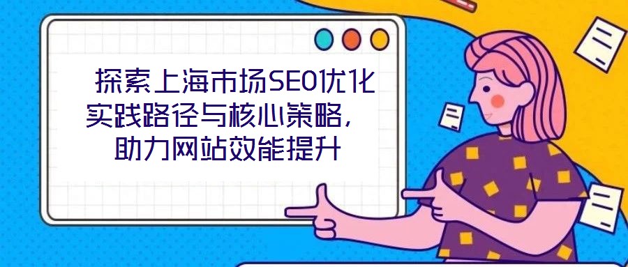  探索上海市場(chǎng)SEO優(yōu)化實(shí)踐路徑與核心策略，助力網(wǎng)站效能提升