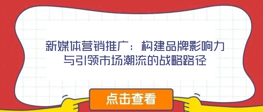新媒體營銷推廣：構建品牌影響力與引領市場潮流的戰(zhàn)略路徑