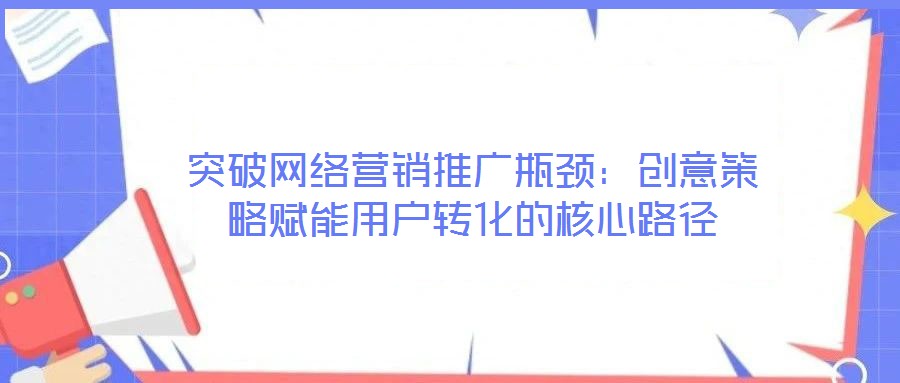 突破網(wǎng)絡(luò)營銷推廣瓶頸：創(chuàng)意策略賦能用戶轉(zhuǎn)化的核心路徑