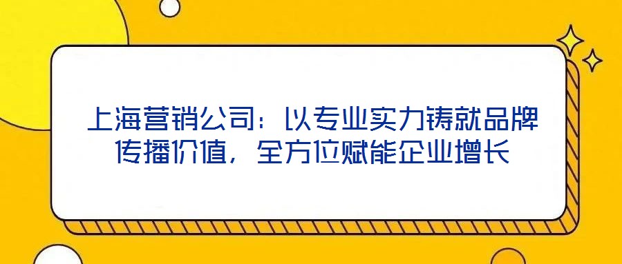 上海營銷公司：以專業(yè)實力鑄就品牌傳播價值，全方位賦能企業(yè)增長