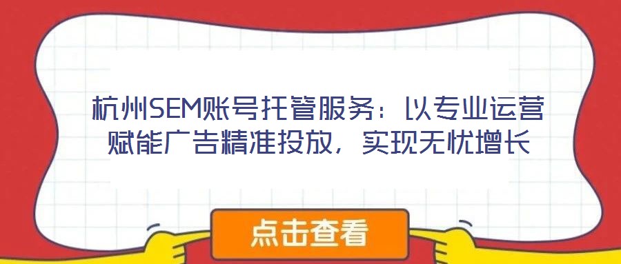 杭州SEM賬號托管服務(wù)：以專業(yè)運營賦能廣告精準投放，實現(xiàn)無憂增長