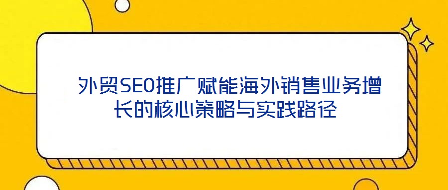  外貿(mào)SEO推廣賦能海外銷(xiāo)售業(yè)務(wù)增長(zhǎng)的核心策略與實(shí)踐路徑