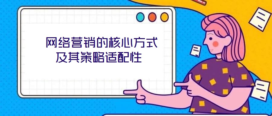  網(wǎng)絡(luò)營(yíng)銷的核心方式及其策略適配性