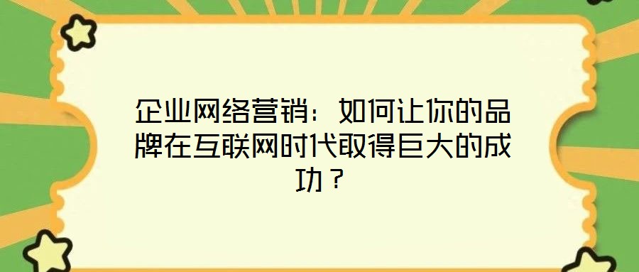 企業(yè)網(wǎng)絡營銷：如何讓你的品牌在互聯(lián)網(wǎng)時代取得巨大的成功？