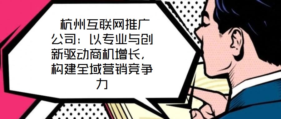  杭州互聯(lián)網(wǎng)推廣公司：以專業(yè)與創(chuàng)新驅(qū)動商機(jī)增長，構(gòu)建全域營銷競爭力