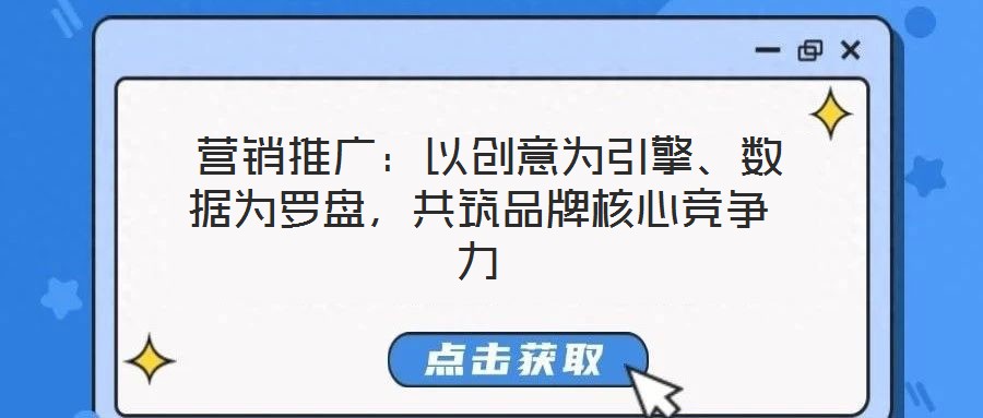  營銷推廣：以創(chuàng)意為引擎、數(shù)據(jù)為羅盤，共筑品牌核心競爭力