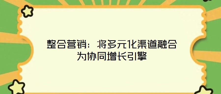 整合營(yíng)銷(xiāo)：將多元化渠道融合為協(xié)同增長(zhǎng)引擎