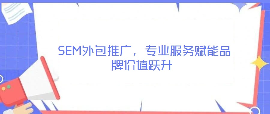  SEM外包推廣，專業(yè)服務(wù)賦能品牌價(jià)值躍升