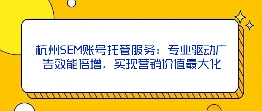杭州SEM賬號托管服務：專業(yè)驅動廣告效能倍增，實現(xiàn)營銷價值最大化