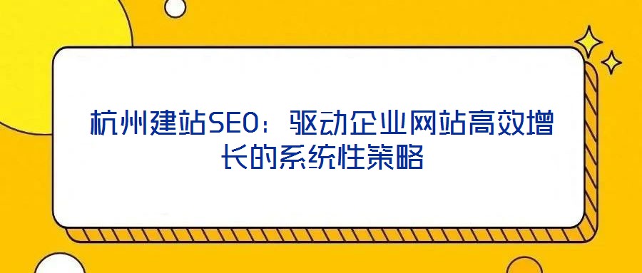 杭州建站SEO：驅(qū)動企業(yè)網(wǎng)站高效增長的系統(tǒng)性策略