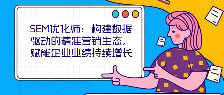 SEM優(yōu)化師：構(gòu)建數(shù)據(jù)驅(qū)動的精準(zhǔn)營銷生態(tài)，賦能企業(yè)業(yè)績持續(xù)增長