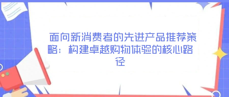  面向新消費者的先進產(chǎn)品推薦策略：構(gòu)建卓越購物體驗的核心路徑