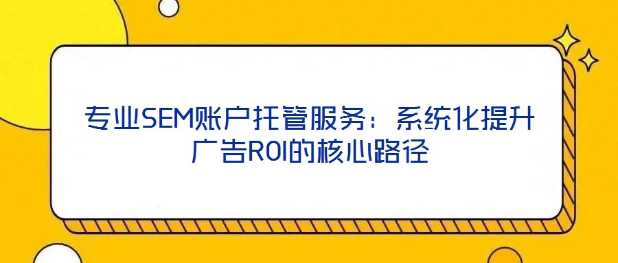 專業(yè)SEM賬戶托管服務：系統(tǒng)化提升廣告ROI的核心路徑