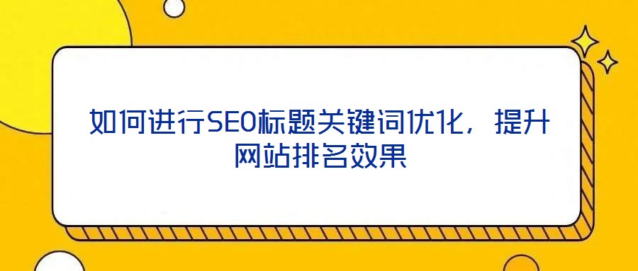 如何進行SEO標題關鍵詞優(yōu)化，提升網站排名效果