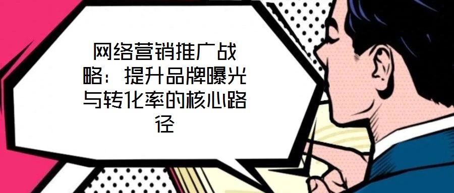 網(wǎng)絡營銷推廣戰(zhàn)略：提升品牌曝光與轉化率的核心路徑