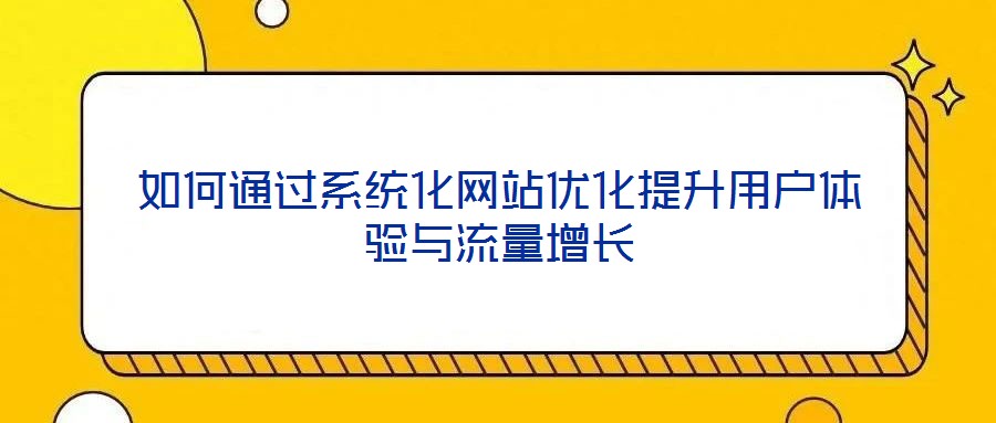 如何通過系統(tǒng)化網(wǎng)站優(yōu)化提升用戶體驗與流量增長