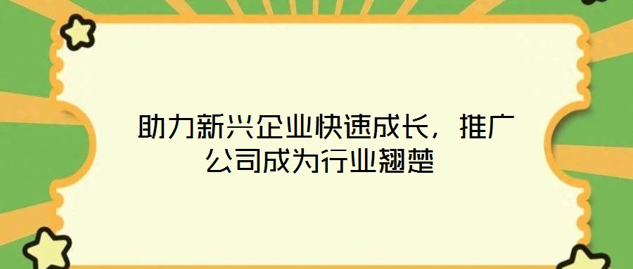  助力新興企業(yè)快速成長，推廣公司成為行業(yè)翹楚