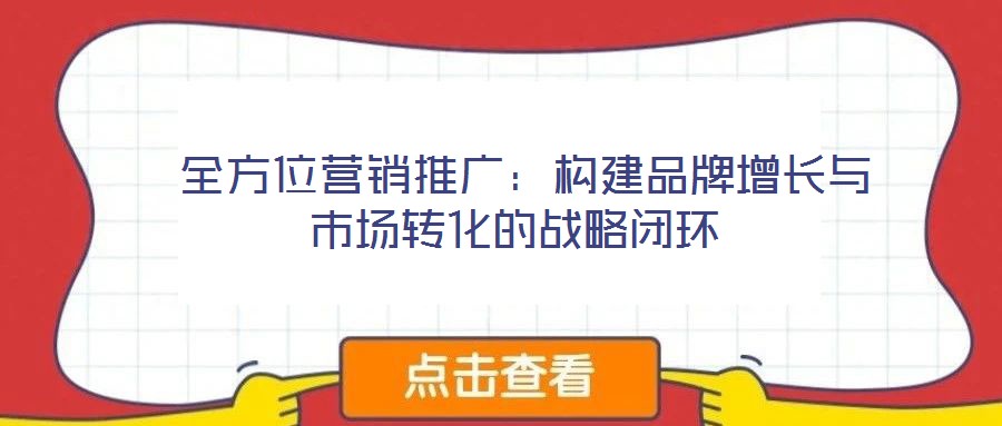  全方位營(yíng)銷推廣：構(gòu)建品牌增長(zhǎng)與市場(chǎng)轉(zhuǎn)化的戰(zhàn)略閉環(huán)
