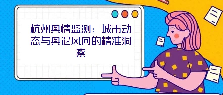 杭州輿情監(jiān)測：城市動態(tài)與輿論風向的精準洞察