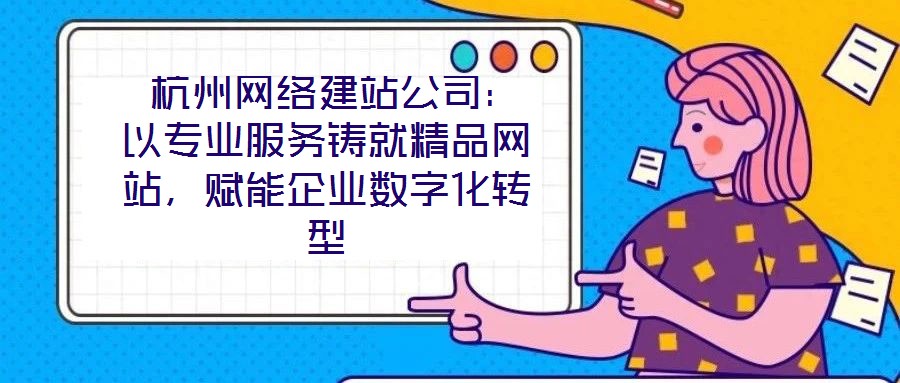  杭州網(wǎng)絡(luò)建站公司：以專業(yè)服務(wù)鑄就精品網(wǎng)站，賦能企業(yè)數(shù)字化轉(zhuǎn)型