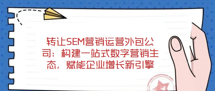 轉(zhuǎn)讓SEM營銷運(yùn)營外包公司：構(gòu)建一站式數(shù)字營銷生態(tài)，賦能企業(yè)增長新引擎