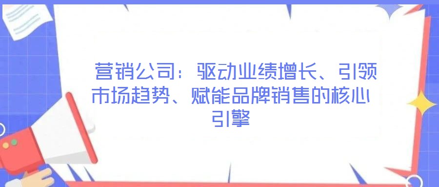  營(yíng)銷公司：驅(qū)動(dòng)業(yè)績(jī)?cè)鲩L(zhǎng)、引領(lǐng)市場(chǎng)趨勢(shì)、賦能品牌銷售的核心引擎