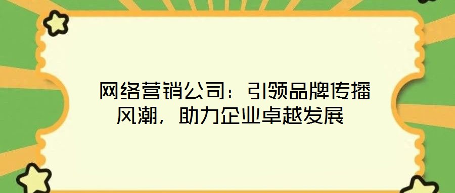  網(wǎng)絡(luò)營銷公司：引領(lǐng)品牌傳播風潮，助力企業(yè)卓越發(fā)展
