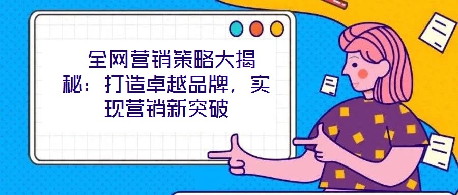  全網(wǎng)營銷策略大揭秘：打造卓越品牌，實(shí)現(xiàn)營銷新突破