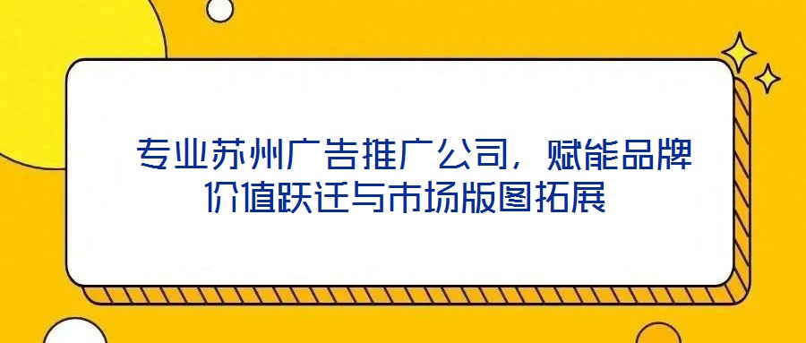 專業(yè)蘇州廣告推廣公司，賦能品牌價(jià)值躍遷與市場(chǎng)版圖拓展