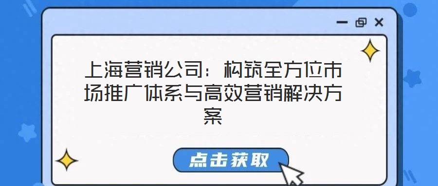 上海營(yíng)銷公司：構(gòu)筑全方位市場(chǎng)推廣體系與高效營(yíng)銷解決方案