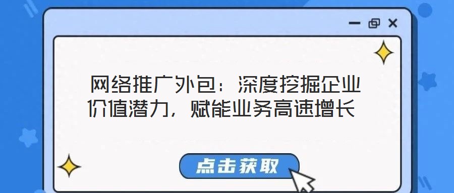  網(wǎng)絡(luò)推廣外包：深度挖掘企業(yè)價值潛力，賦能業(yè)務(wù)高速增長