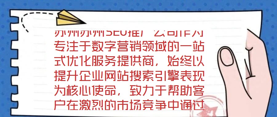 蘇州蘇州SEO推廣公司作為專注于數(shù)字營銷領(lǐng)域的一站式優(yōu)化服務(wù)提供商，始終以提升企業(yè)網(wǎng)站搜索引擎表現(xiàn)為核心使命，致力于幫助客戶在激烈的市場競爭中通過精準(zhǔn)的SEO策