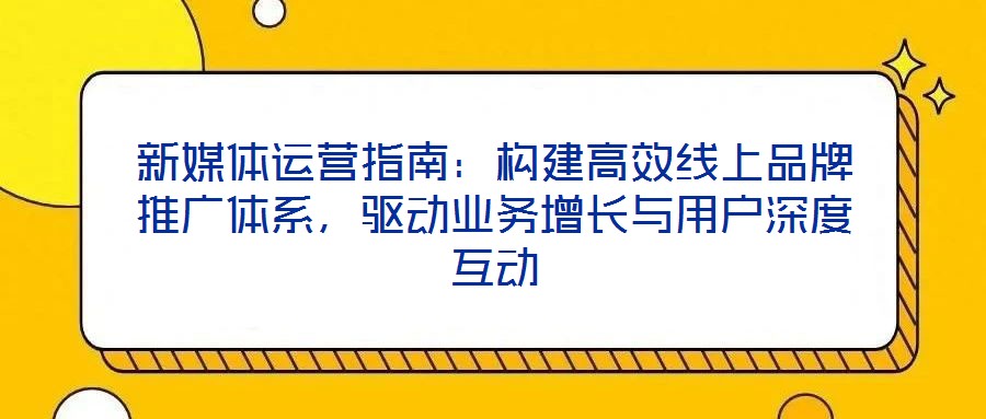 新媒體運營指南：構建高效線上品牌推廣體系，驅(qū)動業(yè)務增長與用戶深度互動