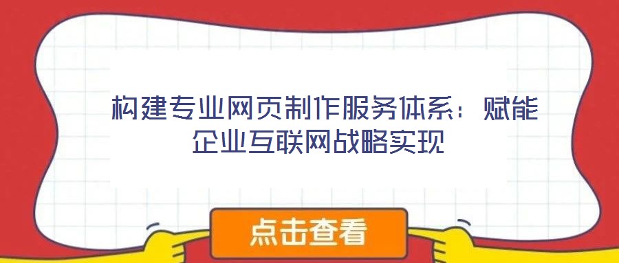  構建專業(yè)網(wǎng)頁制作服務體系：賦能企業(yè)互聯(lián)網(wǎng)戰(zhàn)略實現(xiàn)