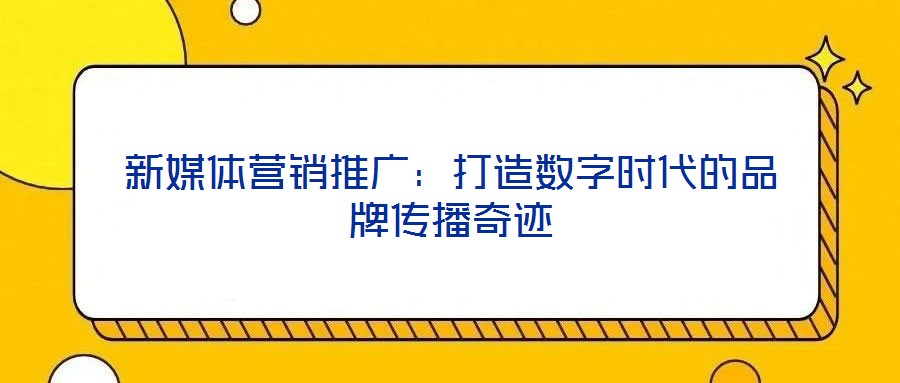 新媒體營銷推廣：打造數(shù)字時(shí)代的品牌傳播奇跡