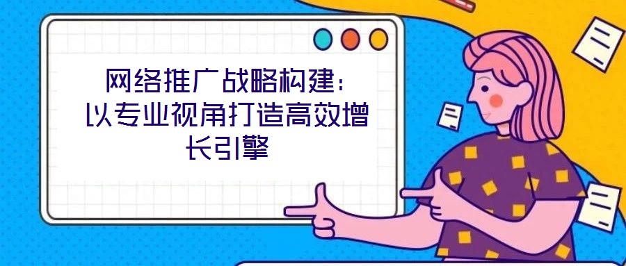  網(wǎng)絡(luò)推廣戰(zhàn)略構(gòu)建：以專業(yè)視角打造高效增長(zhǎng)引擎