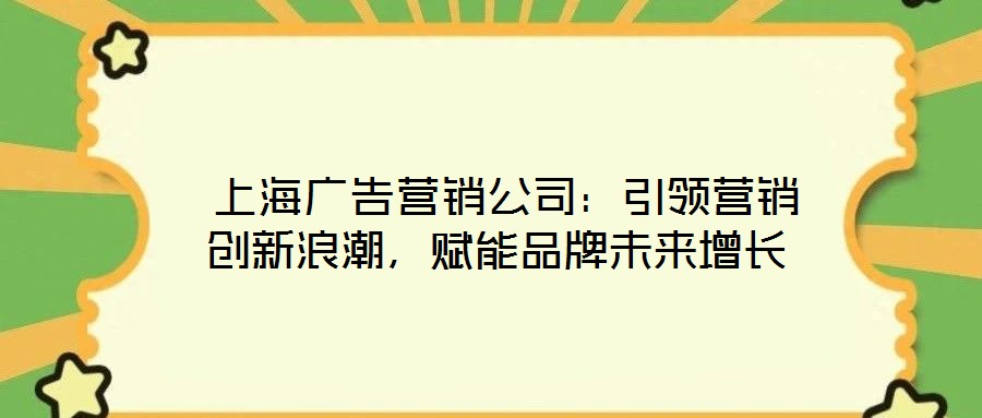  上海廣告營銷公司：引領營銷創(chuàng)新浪潮，賦能品牌未來增長