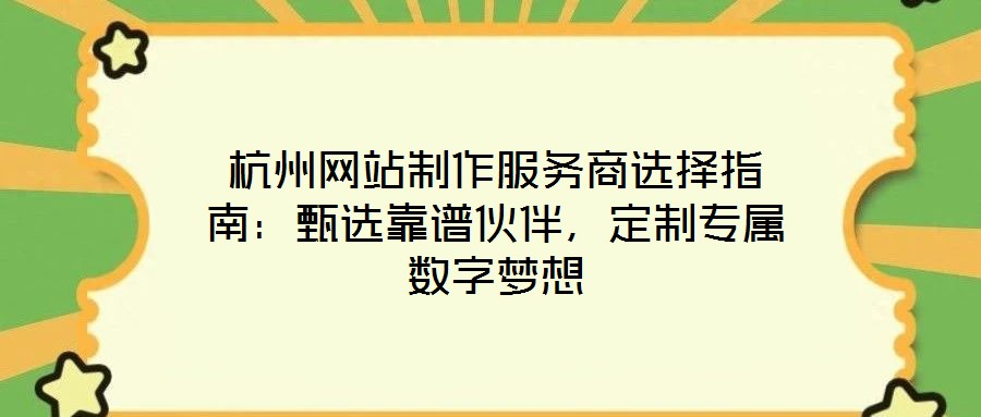 杭州網(wǎng)站制作服務商選擇指南：甄選靠譜伙伴，定制專屬數(shù)字夢想