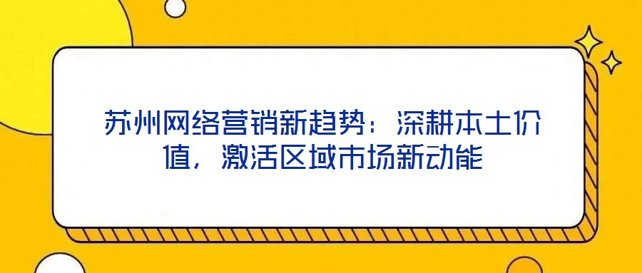 蘇州網(wǎng)絡(luò)營銷新趨勢：深耕本土價值，激活區(qū)域市場新動能