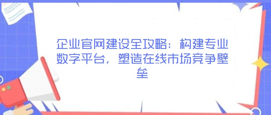 企業(yè)官網(wǎng)建設(shè)全攻略：構(gòu)建專業(yè)數(shù)字平臺(tái)，塑造在線市場(chǎng)競(jìng)爭(zhēng)壁壘