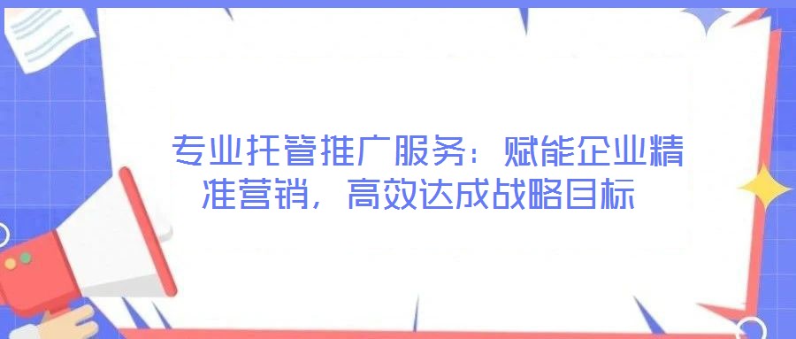  專業(yè)托管推廣服務(wù)：賦能企業(yè)精準(zhǔn)營銷，高效達(dá)成戰(zhàn)略目標(biāo)
