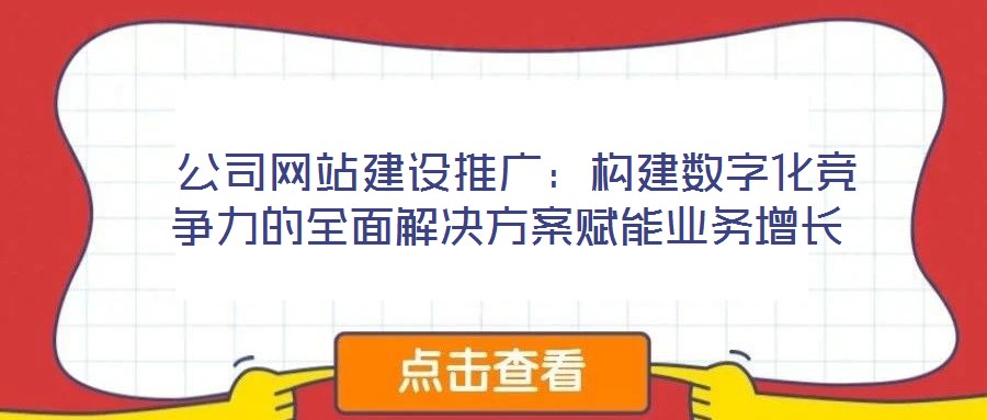  公司網(wǎng)站建設(shè)推廣：構(gòu)建數(shù)字化競爭力的全面解決方案賦能業(yè)務(wù)增長