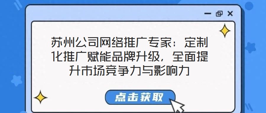蘇州公司網(wǎng)絡(luò)推廣專家：定制化推廣賦能品牌升級(jí)，全面提升市場(chǎng)競(jìng)爭(zhēng)力與影響力