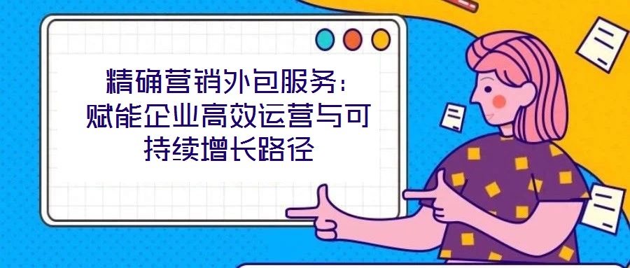 精確營(yíng)銷外包服務(wù)：賦能企業(yè)高效運(yùn)營(yíng)與可持續(xù)增長(zhǎng)路徑